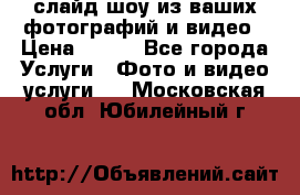 слайд-шоу из ваших фотографий и видео › Цена ­ 500 - Все города Услуги » Фото и видео услуги   . Московская обл.,Юбилейный г.